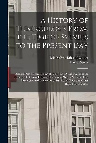 A History of Tuberculosis From the Time of Sylvius to the Present Day; Being in Part a Translation, With Notes and Additions, From the German of Dr. Arnold Spina; Containing Also an Account of the Researches and Discoveries of Dr. Robert Koch and Other... cover