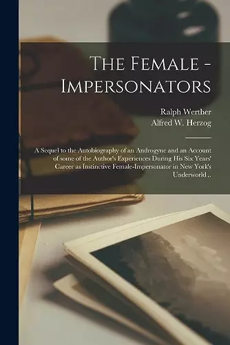 The Female - Impersonators; a Sequel to the Autobiography of an Androgyne and an Account of Some of the Author's Experiences During His Six Years' Career as Instinctive Female-impersonator in New York's Underworld .. cover