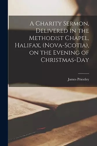 A Charity Sermon, Delivered in the Methodist Chapel, Halifax, (Nova-Scotia), on the Evening of Christmas-day [microform] cover