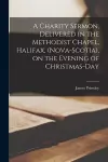 A Charity Sermon, Delivered in the Methodist Chapel, Halifax, (Nova-Scotia), on the Evening of Christmas-day [microform] cover