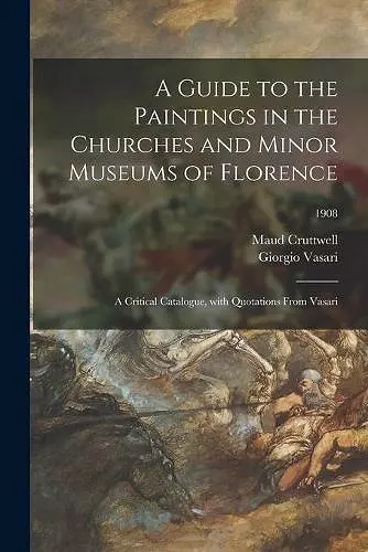 A Guide to the Paintings in the Churches and Minor Museums of Florence; a Critical Catalogue, With Quotations From Vasari; 1908 cover