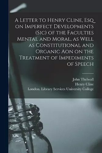 A Letter to Henry Cline, Esq on Imperfect Developments (sic) of the Faculties Mental and Moral, as Well as Constitutional and Organic Aon on the Treatment of Impediments of Speech cover