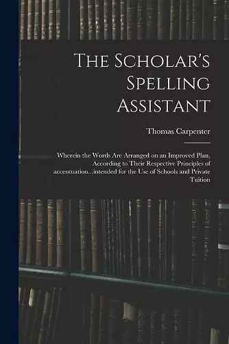 The Scholar's Spelling Assistant; Wherein the Words Are Arranged on an Improved Plan, According to Their Respective Principles of Accentuation...intended for the Use of Schools and Private Tuition cover