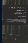 The Scholar's Spelling Assistant; Wherein the Words Are Arranged on an Improved Plan, According to Their Respective Principles of Accentuation...intended for the Use of Schools and Private Tuition cover