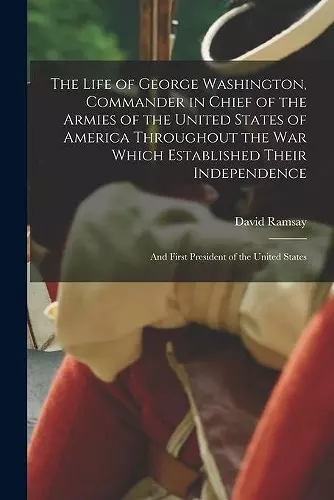 The Life of George Washington, Commander in Chief of the Armies of the United States of America Throughout the War Which Established Their Independence cover