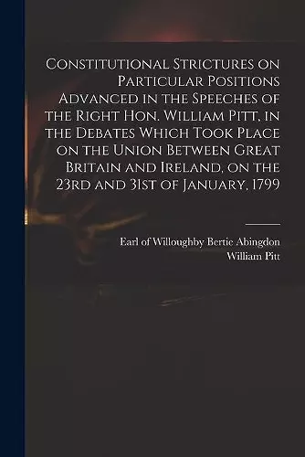 Constitutional Strictures on Particular Positions Advanced in the Speeches of the Right Hon. William Pitt, in the Debates Which Took Place on the Union Between Great Britain and Ireland, on the 23rd and 31st of January, 1799 cover