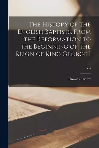 The History of the English Baptists, From the Reformation to the Beginning of the Reign of King George I; v.4 cover