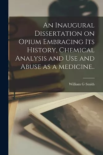 An Inaugural Dissertation on Opium Embracing Its History, Chemical Analysis and Use and Abuse as a Medicine.. cover