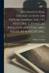 An Inaugural Dissertation on Opium Embracing Its History, Chemical Analysis and Use and Abuse as a Medicine.. cover