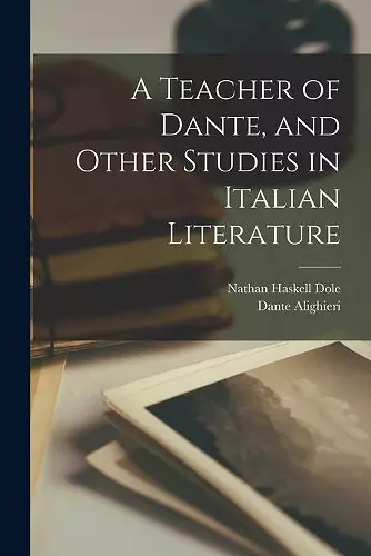 A Teacher of Dante, and Other Studies in Italian Literature cover