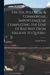 On the Political & Commercial Importance of Completing the Line of Railway From Halifax to Quebec [microform] cover