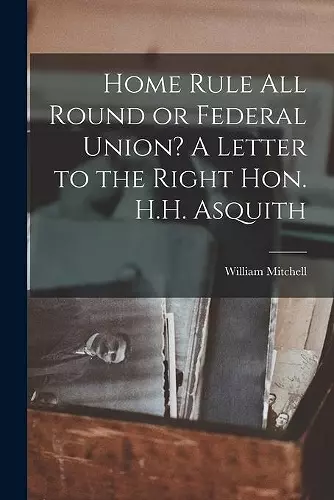 Home Rule All Round or Federal Union? A Letter to the Right Hon. H.H. Asquith cover