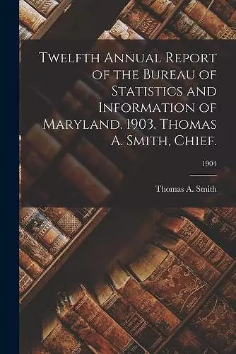 Twelfth Annual Report of the Bureau of Statistics and Information of Maryland. 1903. Thomas A. Smith, Chief.; 1904 cover