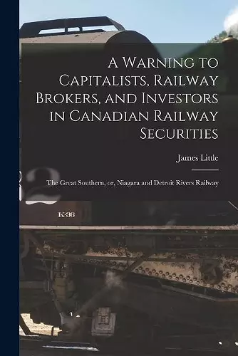 A Warning to Capitalists, Railway Brokers, and Investors in Canadian Railway Securities [microform] cover
