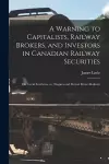 A Warning to Capitalists, Railway Brokers, and Investors in Canadian Railway Securities [microform] cover