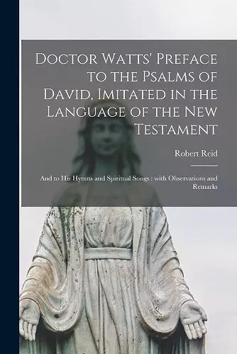 Doctor Watts' Preface to the Psalms of David, Imitated in the Language of the New Testament; and to His Hymns and Spiritual Songs cover