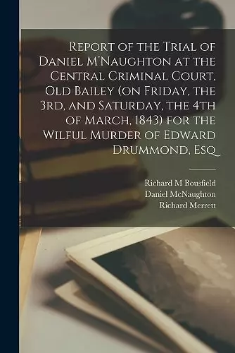 Report of the Trial of Daniel M'Naughton at the Central Criminal Court, Old Bailey (on Friday, the 3rd, and Saturday, the 4th of March, 1843) for the Wilful Murder of Edward Drummond, Esq cover