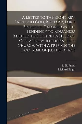 A Letter to the Right Rev. Father in God, Richard, Lord Bishop of Oxford [microform], on the Tendency to Romanism Imputed to Doctrines Held of Old, as Now, in the English Church. With a Pref. on the Doctrine of Justification cover