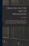 Treatise on the Art of Measuring; Containing All That is Useful in Bonnycastle, Hutton, Hawney, Ingram, and Several Other Modern Works on Mensuration; to Which Are Added Trigonometry, With Its Application to Heights and Distances; Surveying;... cover