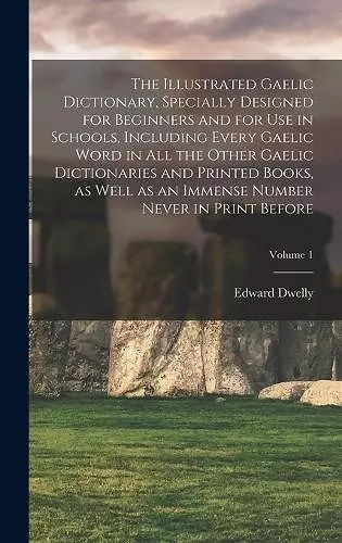 The Illustrated Gaelic Dictionary, Specially Designed for Beginners and for use in Schools, Including Every Gaelic Word in all the Other Gaelic Dictionaries and Printed Books, as Well as an Immense Number Never in Print Before; Volume 1 cover