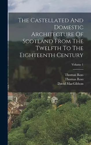 The Castellated And Domestic Architecture Of Scotland From The Twelfth To The Eighteenth Century; Volume 1 cover