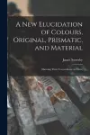 A New Elucidation of Colours, Original, Prismatic, and Material cover