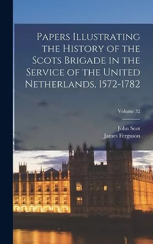 Papers Illustrating the History of the Scots Brigade in the Service of the United Netherlands, 1572-1782; Volume 32 cover