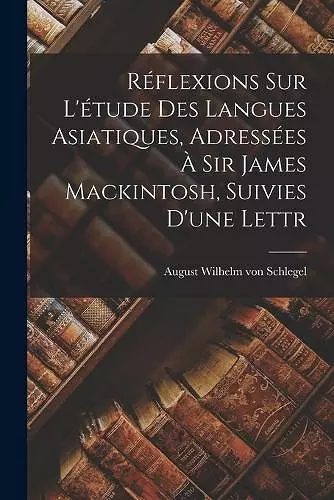 Réflexions sur L'étude des Langues Asiatiques, Adressées à Sir James Mackintosh, Suivies D'une Lettr cover