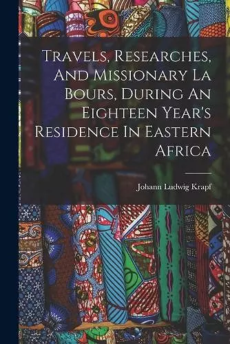 Travels, Researches, And Missionary La Bours, During An Eighteen Year's Residence In Eastern Africa cover