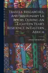 Travels, Researches, And Missionary La Bours, During An Eighteen Year's Residence In Eastern Africa cover