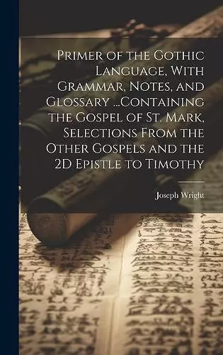 Primer of the Gothic Language, With Grammar, Notes, and Glossary ...Containing the Gospel of St. Mark, Selections From the Other Gospels and the 2D Epistle to Timothy cover