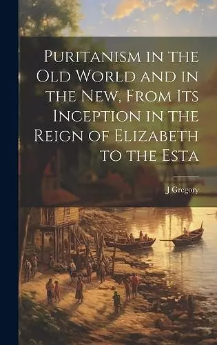 Puritanism in the Old World and in the New, From its Inception in the Reign of Elizabeth to the Esta cover