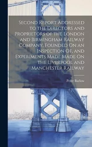 Second Report Addressed to the Directors and Proprietors of the London and Birmingham Railway Company, Founded On an Inspection Of, and Experiments Made Made On the Liverpool and Manchester Railway cover