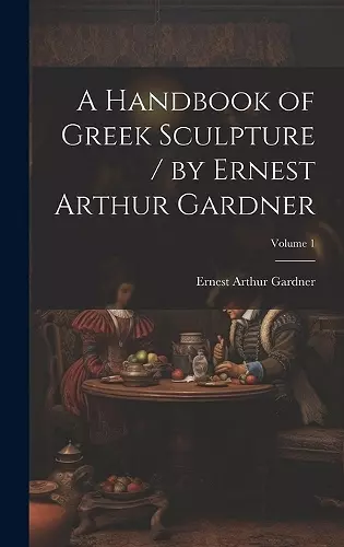 A Handbook of Greek Sculpture / by Ernest Arthur Gardner; Volume 1 cover