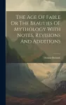The Age Of Fable Or The Beauties OF Mythology With Notes, Revisions And Additions cover