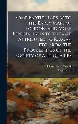 Some Particulars as to the Early Maps of London, and More Especially as to the map Attributed to R. Agas, etc. From the Proceedings of the Society of Antiquaries cover