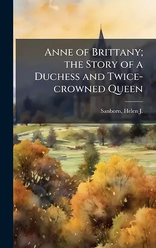 Anne of Brittany; the Story of a Duchess and Twice-crowned Queen cover