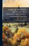 Anne of Brittany; the Story of a Duchess and Twice-crowned Queen cover