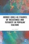 Heroic Girls as Figures of Resistance and Futurity in Popular Culture cover