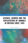 Science, Gender and the Exploitation of Animals in Britain Since 1945 cover