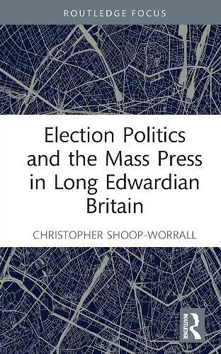 Election Politics and the Mass Press in Long Edwardian Britain cover