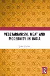 Vegetarianism, Meat and Modernity in India cover