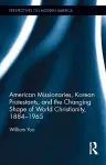 American Missionaries, Korean Protestants, and the Changing Shape of World Christianity, 1884-1965 cover