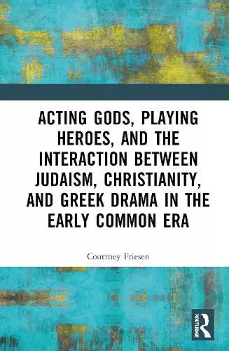 Acting Gods, Playing Heroes, and the Interaction between Judaism, Christianity, and Greek Drama in the Early Common Era cover