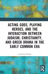 Acting Gods, Playing Heroes, and the Interaction between Judaism, Christianity, and Greek Drama in the Early Common Era cover