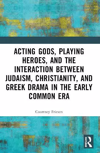 Acting Gods, Playing Heroes, and the Interaction between Judaism, Christianity, and Greek Drama in the Early Common Era cover