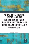 Acting Gods, Playing Heroes, and the Interaction between Judaism, Christianity, and Greek Drama in the Early Common Era cover