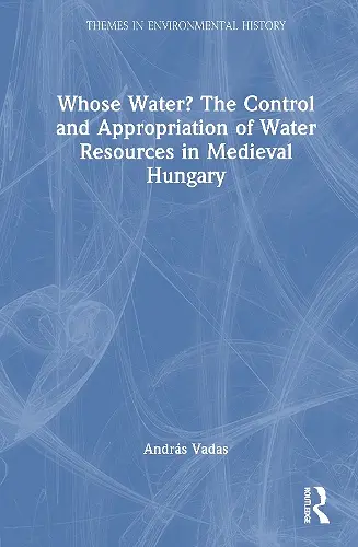 Whose Water? The Control and Appropriation of Water Resources in Medieval Hungary cover