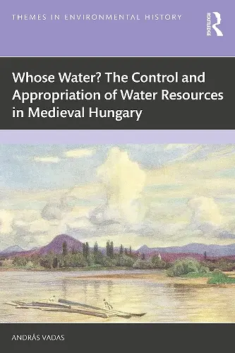 Whose Water? The Control and Appropriation of Water Resources in Medieval Hungary cover