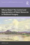 Whose Water? The Control and Appropriation of Water Resources in Medieval Hungary cover